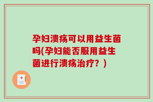 孕妇溃疡可以用益生菌吗(孕妇能否服用益生菌进行溃疡?) 孕妇溃疡可以用益生菌吗(孕妇能否服用益生菌进行溃疡?)