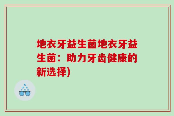 地衣牙益生菌地衣牙益生菌：助力牙齿健康的新选择)