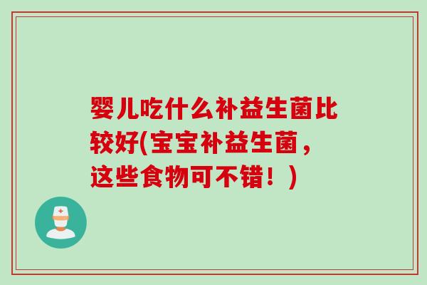 婴儿吃什么补益生菌比较好(宝宝补益生菌，这些食物可不错！)