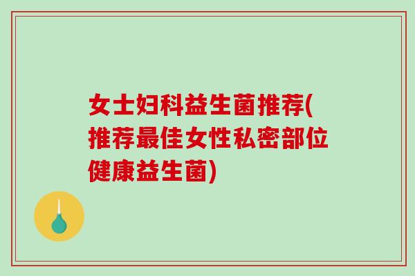 女士益生菌推荐(推荐佳女性私密部位健康益生菌)