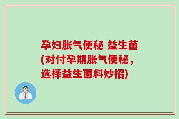 孕妇胀气便秘 益生菌(对付孕期胀气便秘，选择益生菌料妙招)