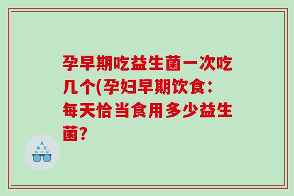 孕早期吃益生菌一次吃几个(孕妇早期饮食：每天恰当食用多少益生菌？