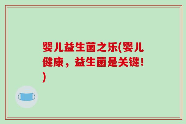 婴儿益生菌之乐(婴儿健康，益生菌是关键！)