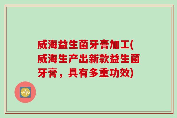 威海益生菌牙膏加工(威海生产出新款益生菌牙膏，具有多重功效)