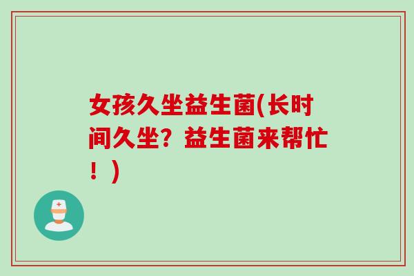 女孩久坐益生菌(长时间久坐?益生菌来帮忙!) 女孩久坐益生菌(长时间久坐?益生菌来帮忙!)