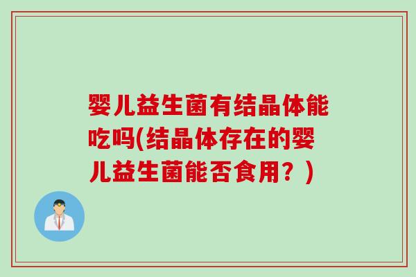 婴儿益生菌有结晶体能吃吗(结晶体存在的婴儿益生菌能否食用?) 婴儿益生菌有结晶体能吃吗(结晶体存在的婴儿益生菌能否食用?)