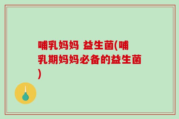 哺乳妈妈 益生菌(哺乳期妈妈必备的益生菌) 哺乳妈妈 益生菌(哺乳期妈妈必备的益生菌)