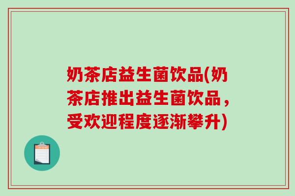 奶茶店益生菌饮品(奶茶店推出益生菌饮品,受欢迎程度逐渐攀升) 奶茶店益生菌饮品(奶茶店推出益生菌饮品,受欢迎程度逐渐攀升)