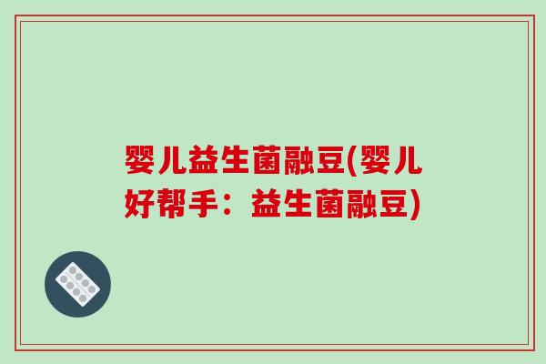 婴儿益生菌融豆(婴儿好帮手:益生菌融豆) 婴儿益生菌融豆(婴儿好帮手:益生菌融豆)
