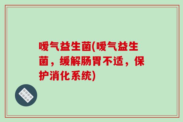 嗳气益生菌(嗳气益生菌,缓解肠胃不适,保护消化系统) 嗳气益生菌(嗳气益生菌,缓解肠胃不适,保护消化系统)