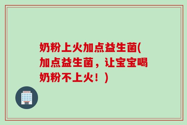 奶粉上火加点益生菌(加点益生菌,让宝宝喝奶粉不上火!) 奶粉上火加点益生菌(加点益生菌,让宝宝喝奶粉不上火!)