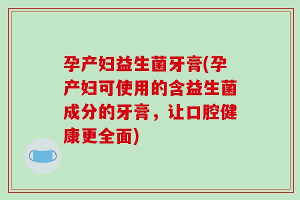 孕产妇益生菌牙膏(孕产妇可使用的含益生菌成分的牙膏,让口腔健康更全面) 孕产妇益生菌牙膏(孕产妇可使用的含益生菌成分的牙膏,让口腔健康更全面)