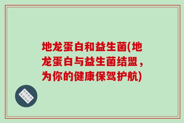 地龙蛋白和益生菌(地龙蛋白与益生菌结盟，为你的健康保驾护航)