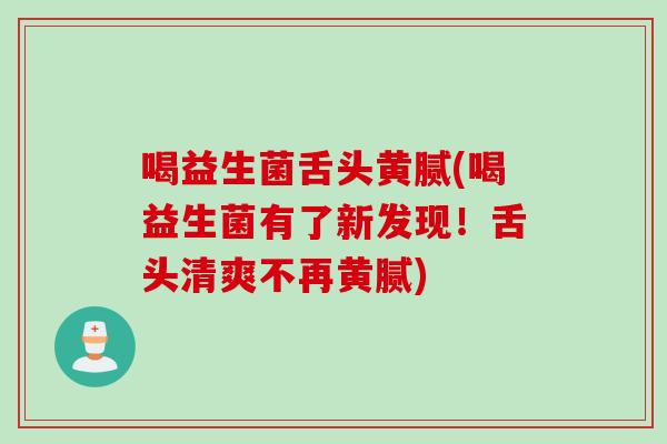 喝益生菌舌头黄腻(喝益生菌有了新发现！舌头清爽不再黄腻)