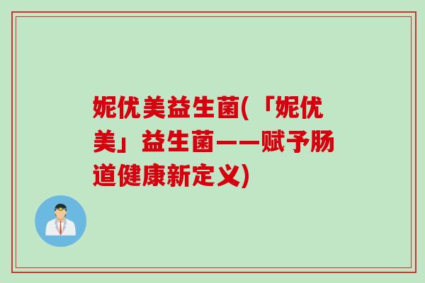 妮优美益生菌(「妮优美」益生菌——赋予肠道健康新定义) 妮优美益生菌(「妮优美」益生菌——赋予肠道健康新定义)