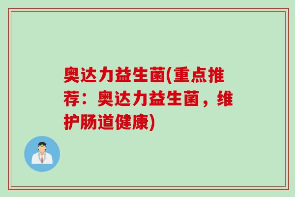 奥达力益生菌(重点推荐:奥达力益生菌,维护肠道健康) 奥达力益生菌(重点推荐:奥达力益生菌,维护肠道健康)