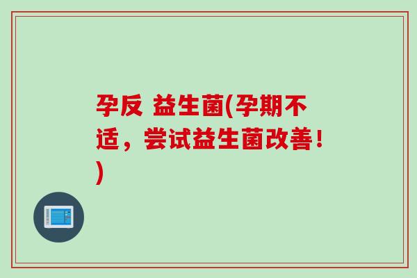 孕反 益生菌(孕期不适,尝试益生菌改善!) 孕反 益生菌(孕期不适,尝试益生菌改善!)