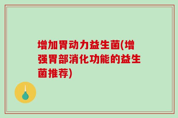 增加胃动力益生菌(增强胃部消化功能的益生菌推荐)