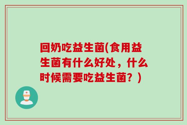 回奶吃益生菌(食用益生菌有什么好处,什么时候需要吃益生菌?) 回奶吃益生菌(食用益生菌有什么好处,什么时候需要吃益生菌?)