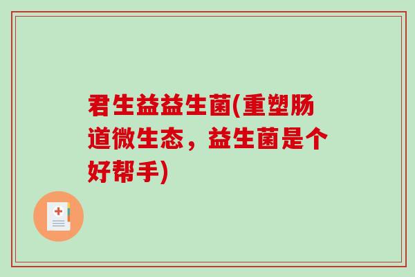 君生益益生菌(重塑肠道微生态,益生菌是个好帮手) 君生益益生菌(重塑肠道微生态,益生菌是个好帮手)