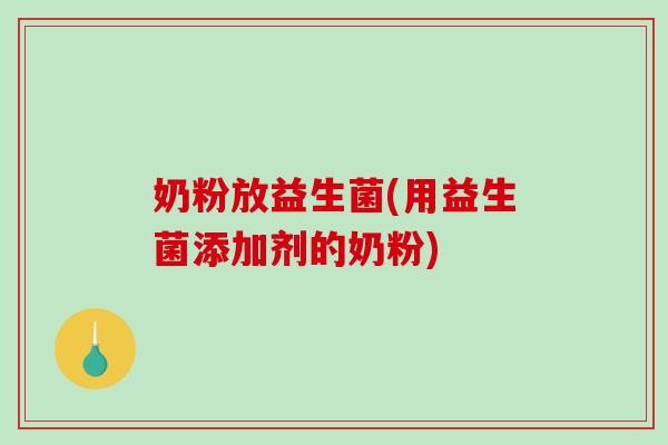 奶粉放益生菌(用益生菌添加剂的奶粉)