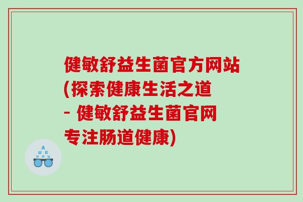 健敏舒益生菌官方网站(探索健康生活之道 - 健敏舒益生菌官网专注肠道健康) 健敏舒益生菌官方网站(探索健康生活之道 - 健敏舒益生菌官网专注肠道健康)