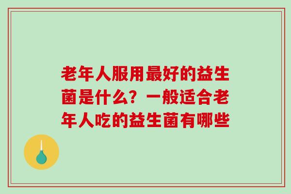 老年人服用最好的益生菌是什么？一般适合老年人吃的益生菌有哪些