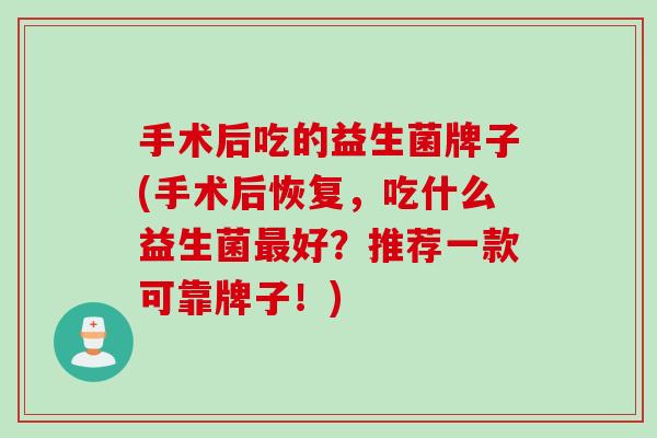 手术后吃的益生菌牌子(手术后恢复，吃什么益生菌好？推荐一款可靠牌子！)