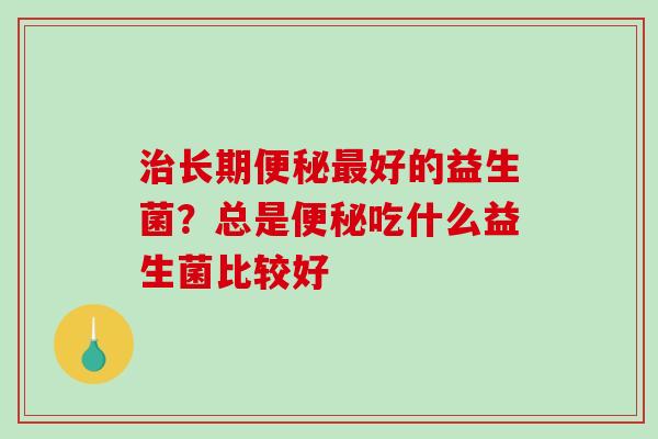 治长期便秘最好的益生菌？总是便秘吃什么益生菌比较好