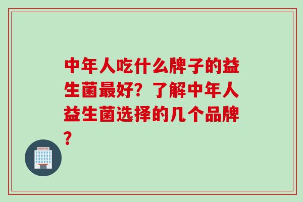 中年人吃什么牌子的益生菌最好？了解中年人益生菌选择的几个品牌？