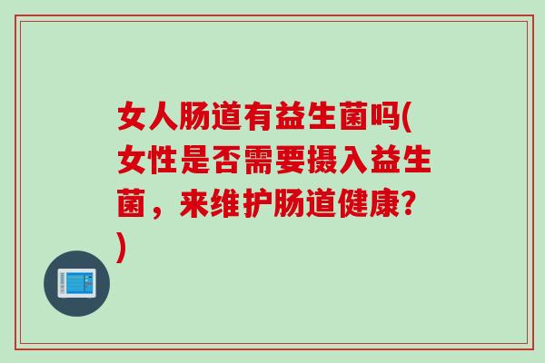 女人肠道有益生菌吗(女性是否需要摄入益生菌，来维护肠道健康？)