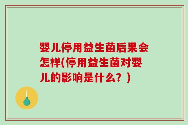 婴儿停用益生菌后果会怎样(停用益生菌对婴儿的影响是什么？)
