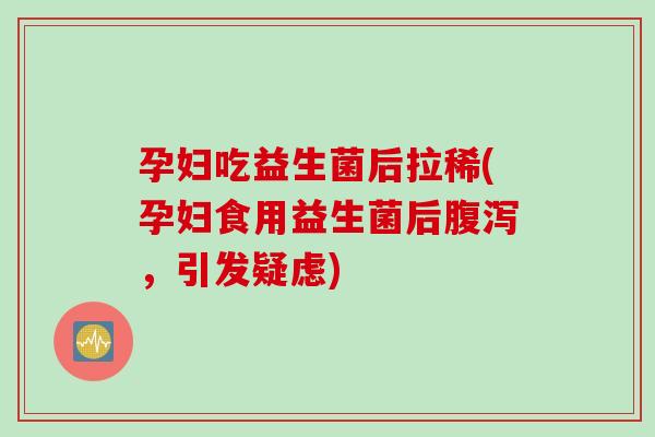 孕妇吃益生菌后拉稀(孕妇食用益生菌后腹泻，引发疑虑)