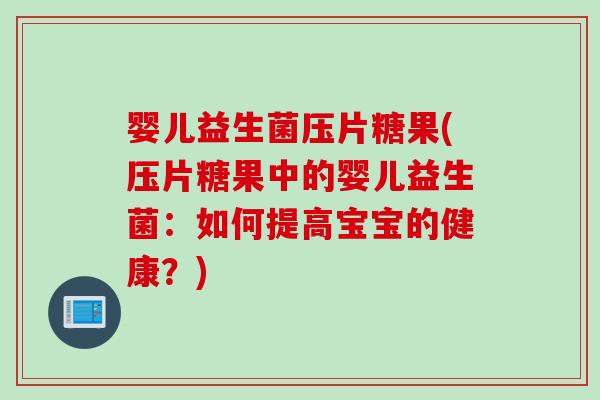 婴儿益生菌压片糖果(压片糖果中的婴儿益生菌：如何提高宝宝的健康？)