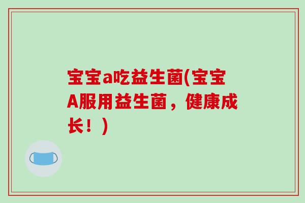 宝宝a吃益生菌(宝宝A服用益生菌,健康成长!) 宝宝a吃益生菌(宝宝A服用益生菌,健康成长!)
