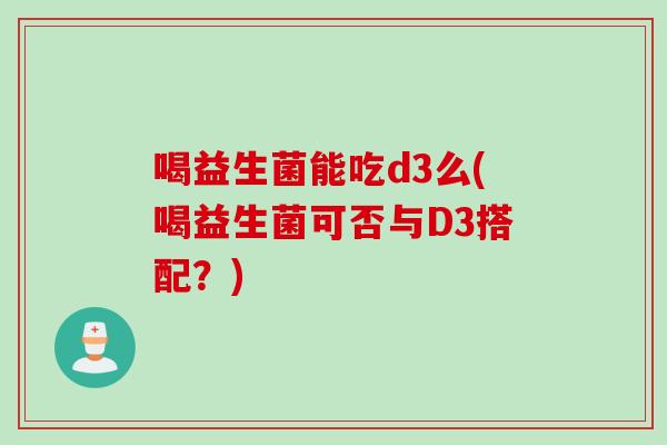 喝益生菌能吃d3么(喝益生菌可否与D3搭配？)