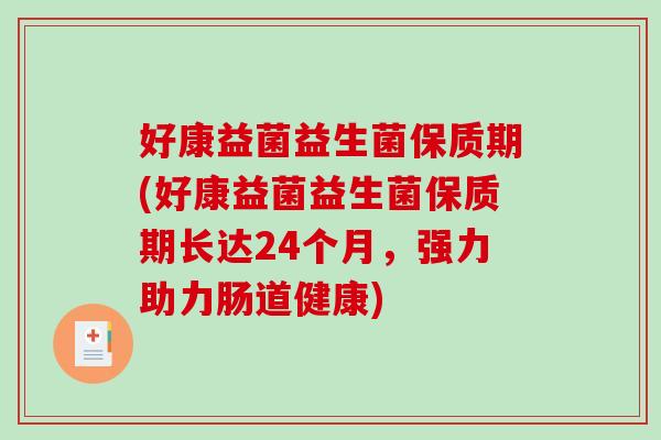 好康益菌益生菌保质期(好康益菌益生菌保质期长达24个月，强力助力肠道健康)