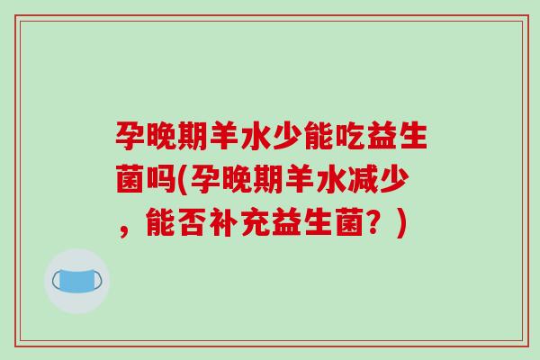 孕晚期羊水少能吃益生菌吗(孕晚期羊水减少，能否补充益生菌？)