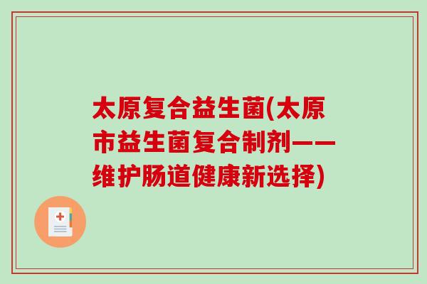 太原复合益生菌(太原市益生菌复合制剂——维护肠道健康新选择)
