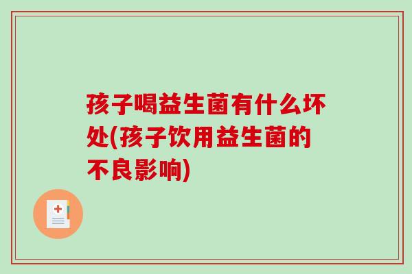 孩子喝益生菌有什么坏处(孩子饮用益生菌的不良影响)