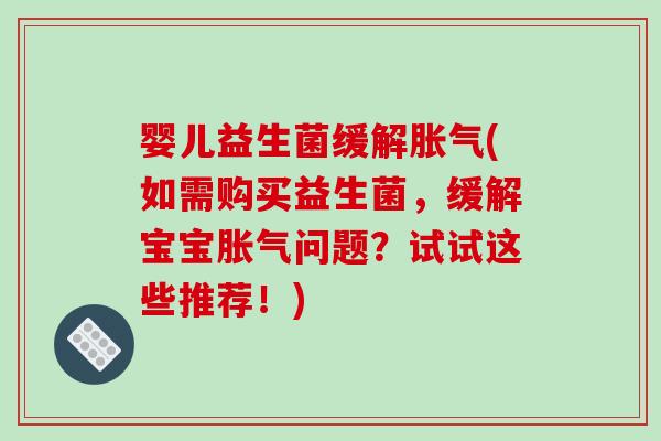 婴儿益生菌缓解(如需购买益生菌,缓解宝宝问题?试试这些推荐!) 婴儿益生菌缓解(如需购买益生菌,缓解宝宝问题?试试这些推荐!)