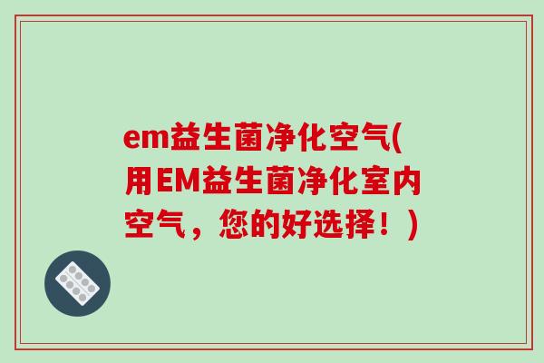em益生菌净化空气(用EM益生菌净化室内空气,您的好选择!) em益生菌净化空气(用EM益生菌净化室内空气,您的好选择!)