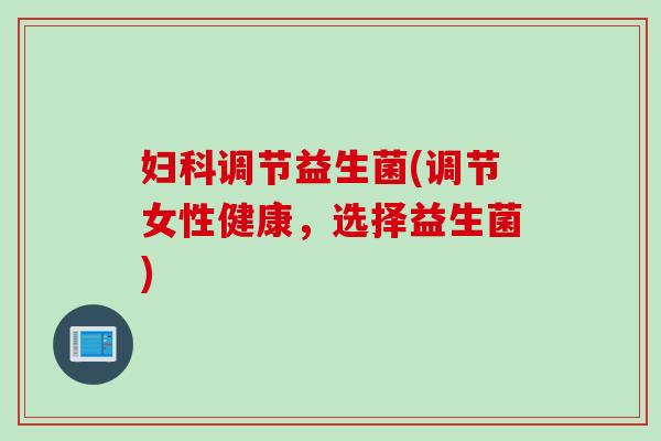 调节益生菌(调节女性健康，选择益生菌)