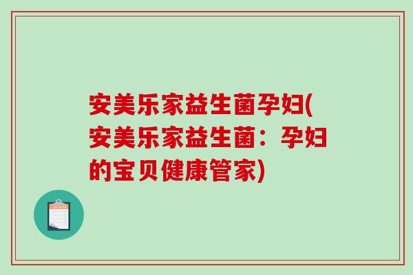安美乐家益生菌孕妇(安美乐家益生菌：孕妇的宝贝健康管家)