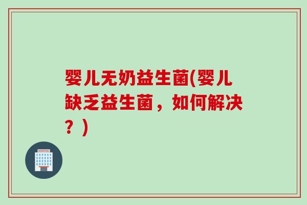 婴儿无奶益生菌(婴儿缺乏益生菌，如何解决？)