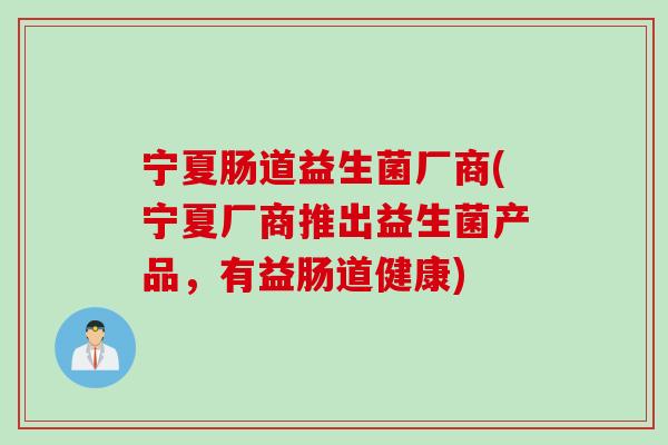 宁夏肠道益生菌厂商(宁夏厂商推出益生菌产品，有益肠道健康)