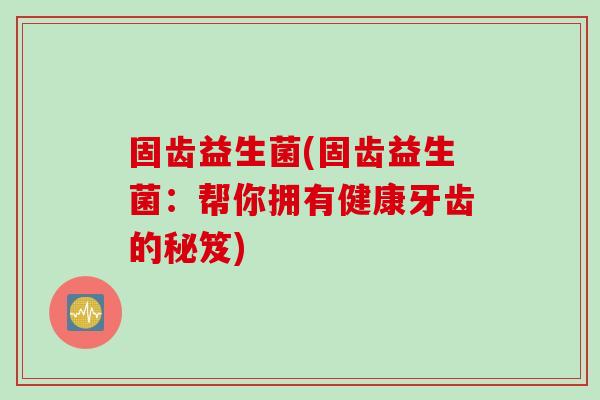固齿益生菌(固齿益生菌：帮你拥有健康牙齿的秘笈)