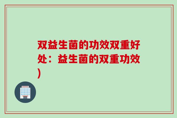 双益生菌的功效双重好处：益生菌的双重功效)