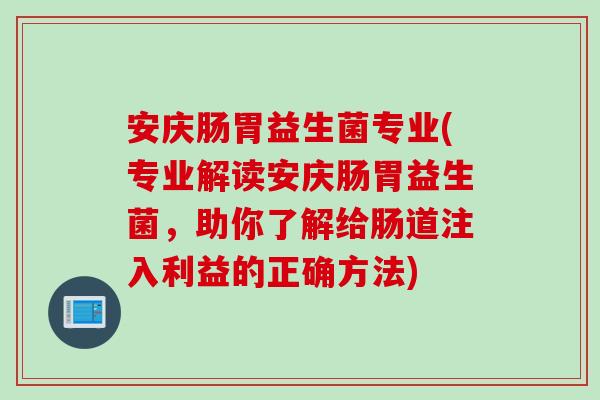 安庆肠胃益生菌专业(专业解读安庆肠胃益生菌，助你了解给肠道注入利益的正确方法)