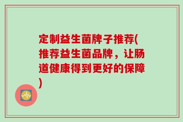 定制益生菌牌子推荐(推荐益生菌品牌，让肠道健康得到更好的保障)